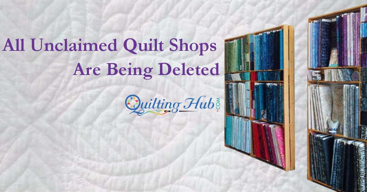 All Unclaimed Quilt Quilt Shops Are Being Deleted